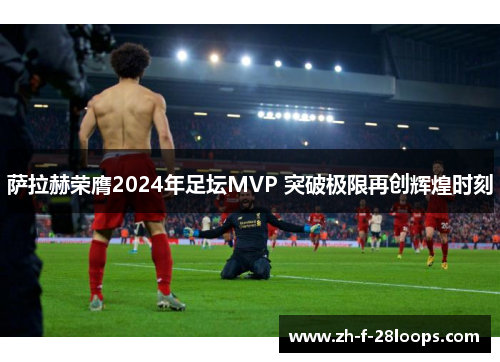 萨拉赫荣膺2024年足坛MVP 突破极限再创辉煌时刻 萨拉赫荣膺2024年足坛MVP 突破极限再创辉煌时刻