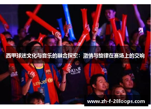 西甲球迷文化与音乐的融合探索：激情与旋律在赛场上的交响