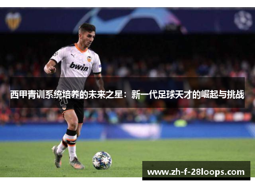 西甲青训系统培养的未来之星：新一代足球天才的崛起与挑战