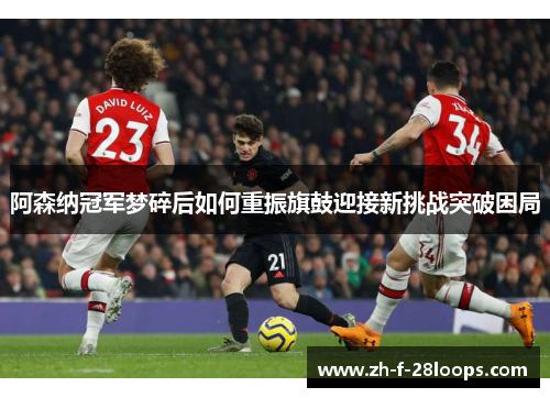 阿森纳冠军梦碎后如何重振旗鼓迎接新挑战突破困局