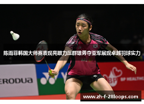 陈雨菲韩国大师赛表现亮眼力压群雄勇夺亚军展现卓越羽球实力