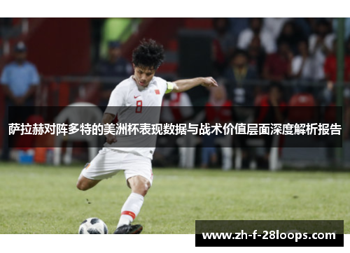 萨拉赫对阵多特的美洲杯表现数据与战术价值层面深度解析报告