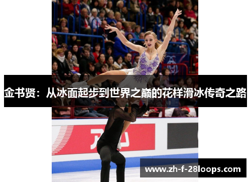 金书贤:从冰面起步到世界之巅的花样滑冰传奇之路 金书贤:从冰面起步到世界之巅的花样滑冰传奇之路