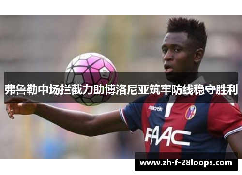 弗鲁勒中场拦截力助博洛尼亚筑牢防线稳守胜利 弗鲁勒中场拦截力助博洛尼亚筑牢防线稳守胜利