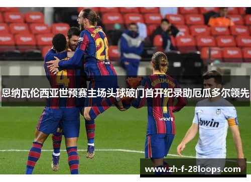 恩纳瓦伦西亚世预赛主场头球破门首开纪录助厄瓜多尔领先 恩纳瓦伦西亚世预赛主场头球破门首开纪录助厄瓜多尔领先