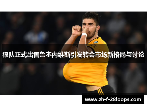 狼队正式出售鲁本内维斯引发转会市场新格局与讨论