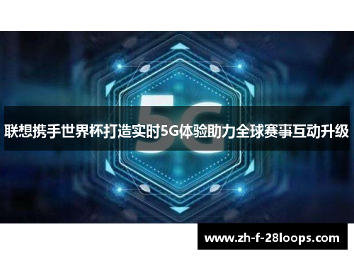 联想携手世界杯打造实时5G体验助力全球赛事互动升级 联想携手世界杯打造实时5G体验助力全球赛事互动升级