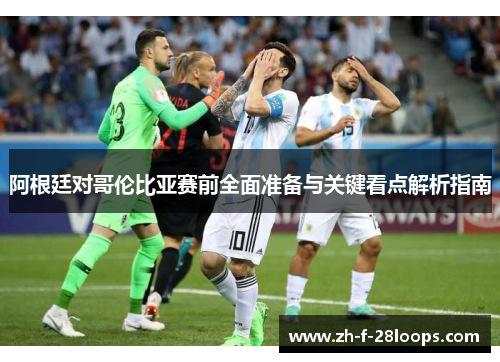 阿根廷对哥伦比亚赛前全面准备与关键看点解析指南 阿根廷对哥伦比亚赛前全面准备与关键看点解析指南