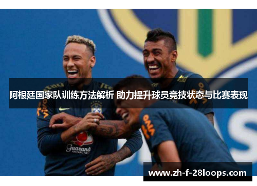 阿根廷国家队训练方法解析 助力提升球员竞技状态与比赛表现 阿根廷国家队训练方法解析 助力提升球员竞技状态与比赛表现