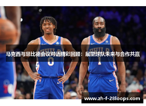 马克西与恩比德会议对话精彩回顾：展望球队未来与合作共赢