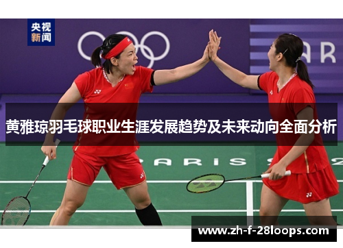 黄雅琼羽毛球职业生涯发展趋势及未来动向全面分析