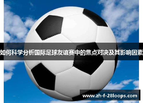 如何科学分析国际足球友谊赛中的焦点对决及其影响因素 如何科学分析国际足球友谊赛中的焦点对决及其影响因素
