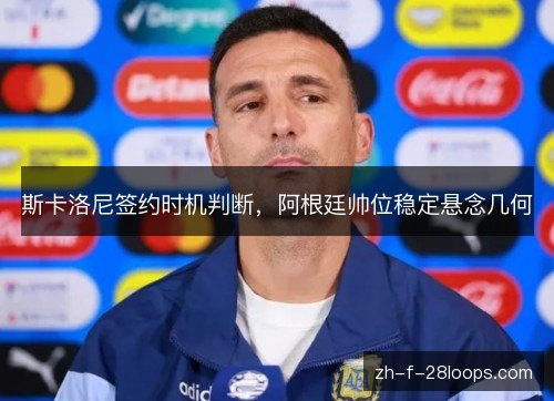 斯卡洛尼签约时机判断,阿根廷帅位稳定悬念几何 斯卡洛尼签约时机判断,阿根廷帅位稳定悬念几何