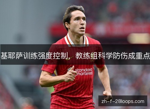 基耶萨训练强度控制,教练组科学防伤成重点 基耶萨训练强度控制,教练组科学防伤成重点